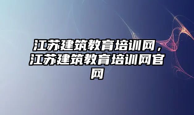 江蘇建筑教育培訓(xùn)網(wǎng)，江蘇建筑教育培訓(xùn)網(wǎng)官網(wǎng)