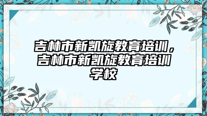 吉林市新凱旋教育培訓(xùn)，吉林市新凱旋教育培訓(xùn)學(xué)校