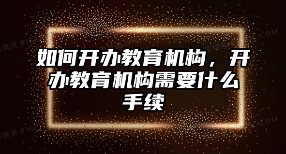 如何開辦教育機構(gòu)，開辦教育機構(gòu)需要什么手續(xù)