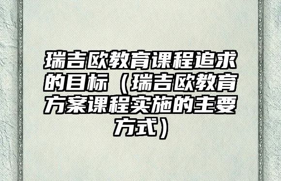 瑞吉?dú)W教育課程追求的目標(biāo)（瑞吉?dú)W教育方案課程實(shí)施的主要方式）