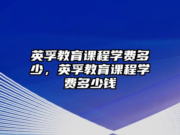 英孚教育課程學(xué)費多少，英孚教育課程學(xué)費多少錢