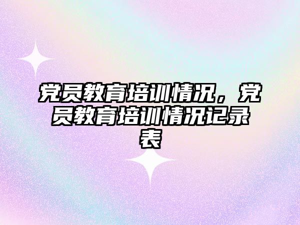 黨員教育培訓情況，黨員教育培訓情況記錄表