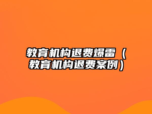 教育機構(gòu)退費爆雷（教育機構(gòu)退費案例）