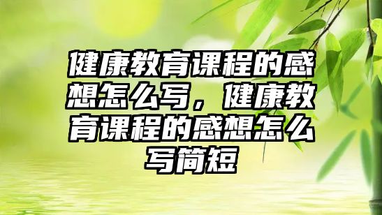 健康教育課程的感想怎么寫，健康教育課程的感想怎么寫簡短