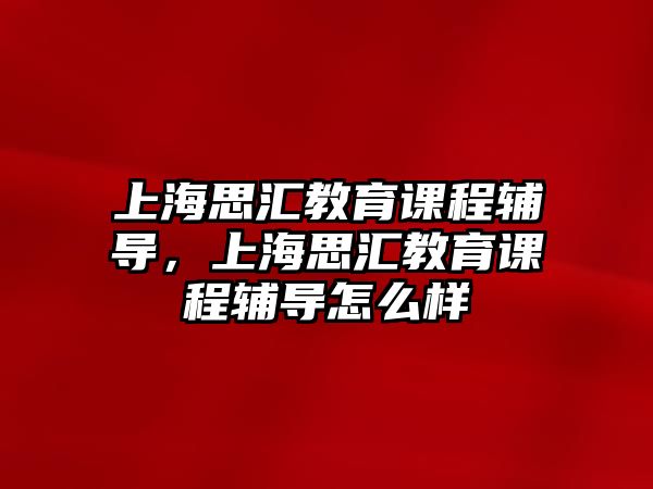 上海思匯教育課程輔導(dǎo)，上海思匯教育課程輔導(dǎo)怎么樣