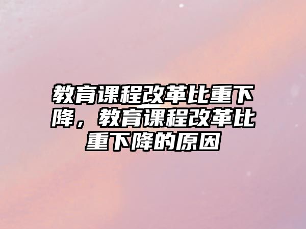 教育課程改革比重下降，教育課程改革比重下降的原因