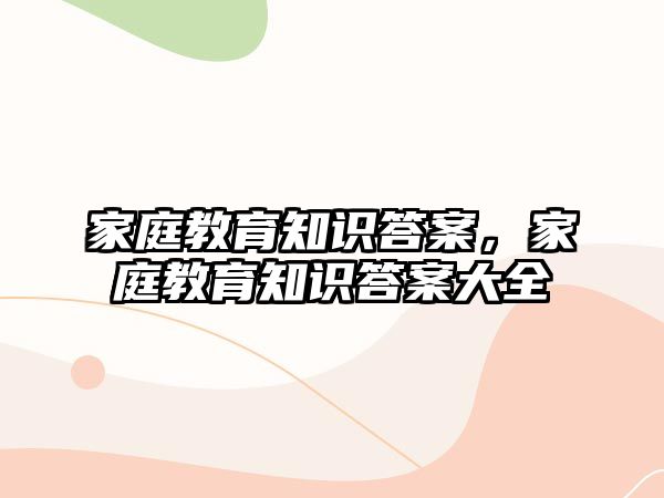 家庭教育知識答案，家庭教育知識答案大全