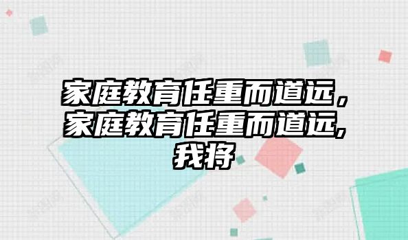 家庭教育任重而道遠，家庭教育任重而道遠,我將