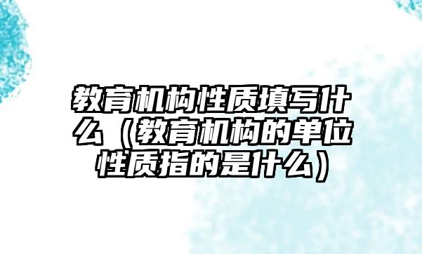 教育機構(gòu)性質(zhì)填寫什么（教育機構(gòu)的單位性質(zhì)指的是什么）