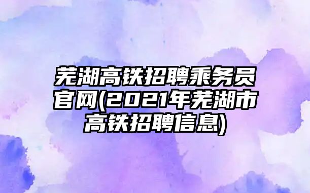 蕪湖高鐵招聘乘務(wù)員官網(wǎng)(2021年蕪湖市高鐵招聘信息)