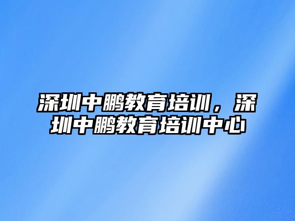 深圳中鵬教育培訓，深圳中鵬教育培訓中心