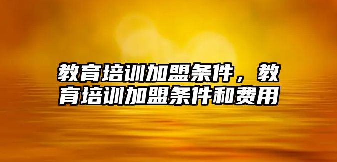 教育培訓加盟條件，教育培訓加盟條件和費用