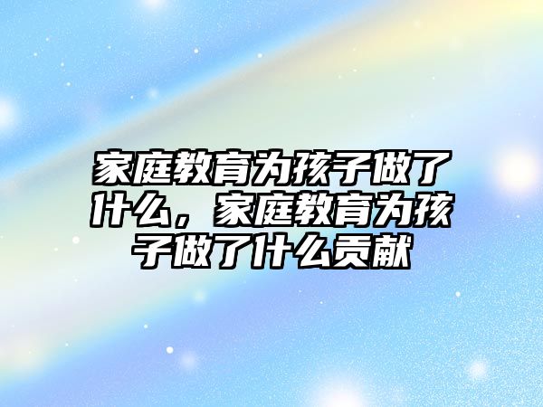 家庭教育為孩子做了什么，家庭教育為孩子做了什么貢獻