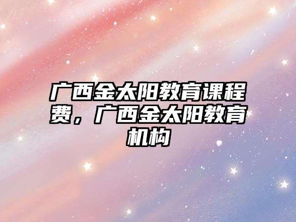 廣西金太陽教育課程費，廣西金太陽教育機構(gòu)