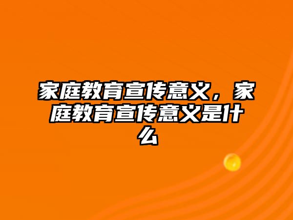 家庭教育宣傳意義，家庭教育宣傳意義是什么