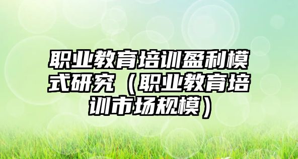 職業(yè)教育培訓(xùn)盈利模式研究（職業(yè)教育培訓(xùn)市場(chǎng)規(guī)模）