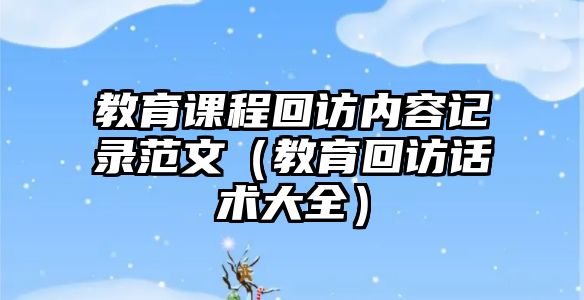 教育課程回訪內(nèi)容記錄范文（教育回訪話術(shù)大全）