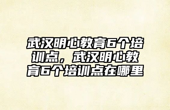 武漢明心教育6個(gè)培訓(xùn)點(diǎn)，武漢明心教育6個(gè)培訓(xùn)點(diǎn)在哪里