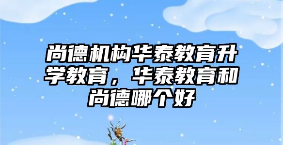 尚德機構(gòu)華泰教育升學教育，華泰教育和尚德哪個好