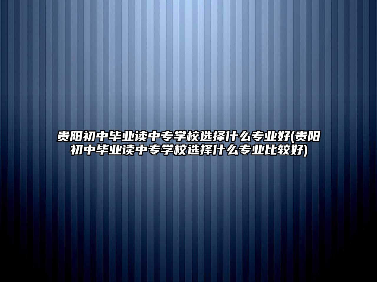 貴陽(yáng)初中畢業(yè)讀中專學(xué)校選擇什么專業(yè)好(貴陽(yáng)初中畢業(yè)讀中專學(xué)校選擇什么專業(yè)比較好)