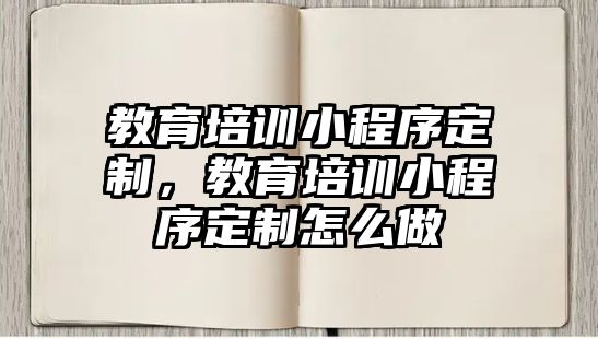 教育培訓小程序定制，教育培訓小程序定制怎么做