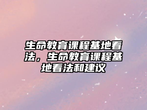 生命教育課程基地看法，生命教育課程基地看法和建議