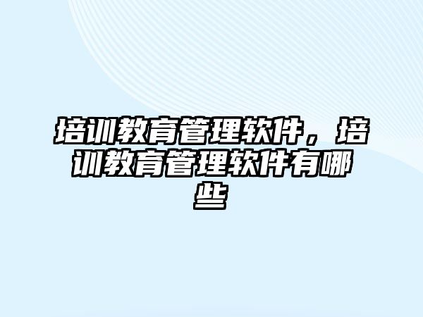 培訓教育管理軟件，培訓教育管理軟件有哪些