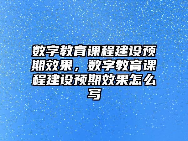 數(shù)字教育課程建設(shè)預(yù)期效果，數(shù)字教育課程建設(shè)預(yù)期效果怎么寫