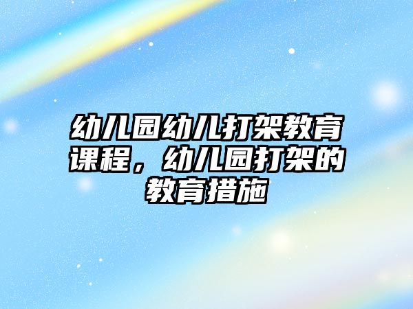 幼兒園幼兒打架教育課程，幼兒園打架的教育措施