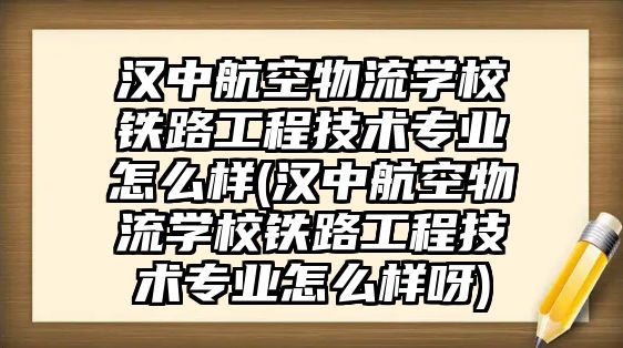 漢中航空物流學(xué)校鐵路工程技術(shù)專業(yè)怎么樣(漢中航空物流學(xué)校鐵路工程技術(shù)專業(yè)怎么樣呀)