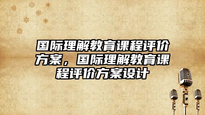 國(guó)際理解教育課程評(píng)價(jià)方案，國(guó)際理解教育課程評(píng)價(jià)方案設(shè)計(jì)