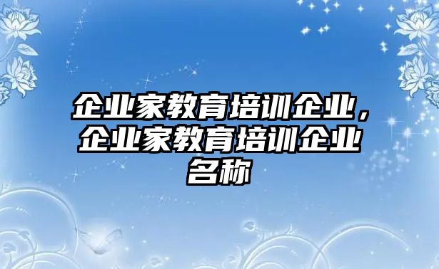 企業(yè)家教育培訓(xùn)企業(yè)，企業(yè)家教育培訓(xùn)企業(yè)名稱