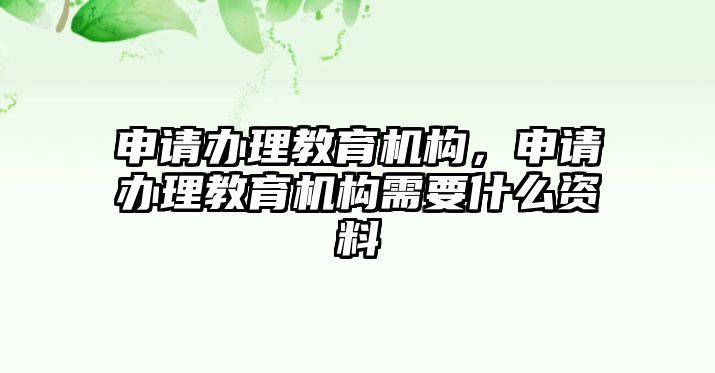 申請辦理教育機構，申請辦理教育機構需要什么資料