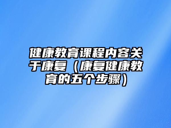 健康教育課程內(nèi)容關(guān)于康復(fù)（康復(fù)健康教育的五個(gè)步驟）