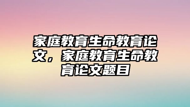 家庭教育生命教育論文，家庭教育生命教育論文題目