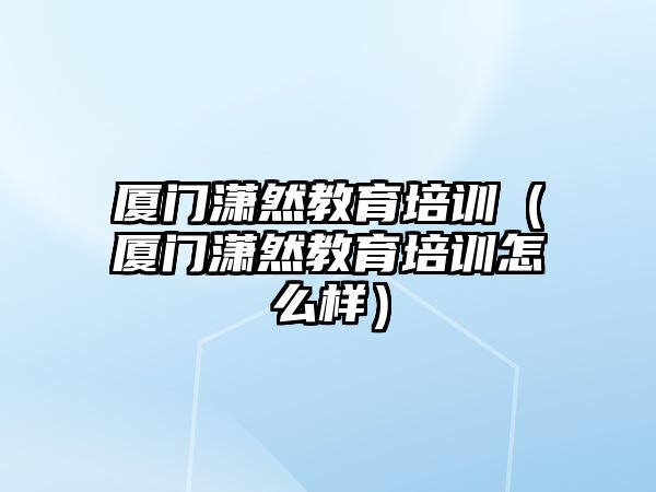 廈門瀟然教育培訓(xùn)（廈門瀟然教育培訓(xùn)怎么樣）