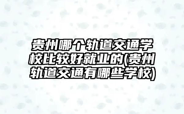 貴州哪個(gè)軌道交通學(xué)校比較好就業(yè)的(貴州軌道交通有哪些學(xué)校)