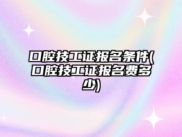 口腔技工證報名條件(口腔技工證報名費多少)