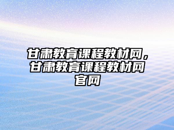 甘肅教育課程教材網(wǎng)，甘肅教育課程教材網(wǎng)官網(wǎng)