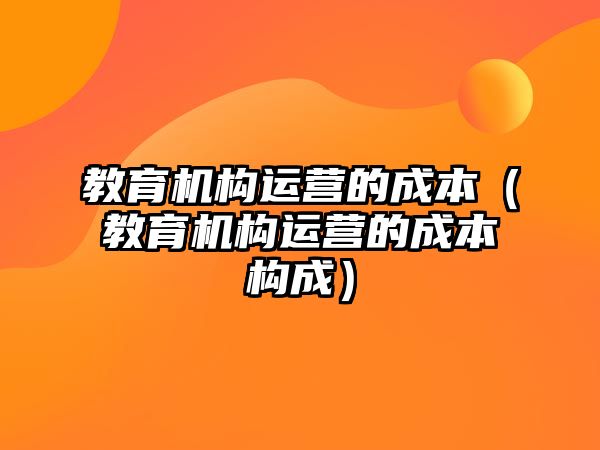 教育機(jī)構(gòu)運(yùn)營(yíng)的成本（教育機(jī)構(gòu)運(yùn)營(yíng)的成本構(gòu)成）