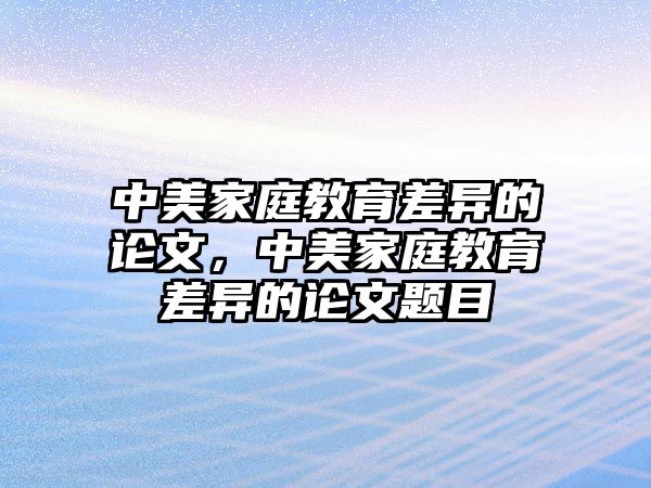 中美家庭教育差異的論文，中美家庭教育差異的論文題目