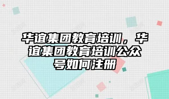 華誼集團(tuán)教育培訓(xùn)，華誼集團(tuán)教育培訓(xùn)公眾號(hào)如何注冊(cè)