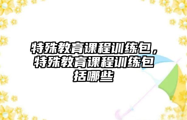 特殊教育課程訓(xùn)練包，特殊教育課程訓(xùn)練包括哪些