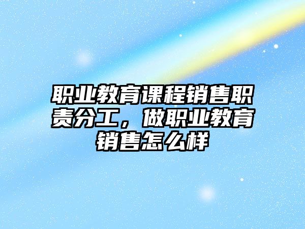 職業(yè)教育課程銷售職責(zé)分工，做職業(yè)教育銷售怎么樣