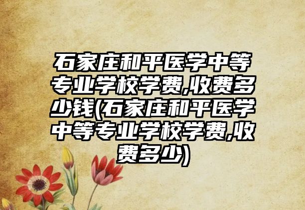 石家莊和平醫(yī)學中等專業(yè)學校學費,收費多少錢(石家莊和平醫(yī)學中等專業(yè)學校學費,收費多少)