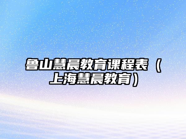 魯山慧晨教育課程表（上海慧晨教育）