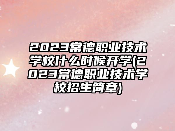 2023常德職業(yè)技術(shù)學(xué)校什么時候開學(xué)(2023常德職業(yè)技術(shù)學(xué)校招生簡章)