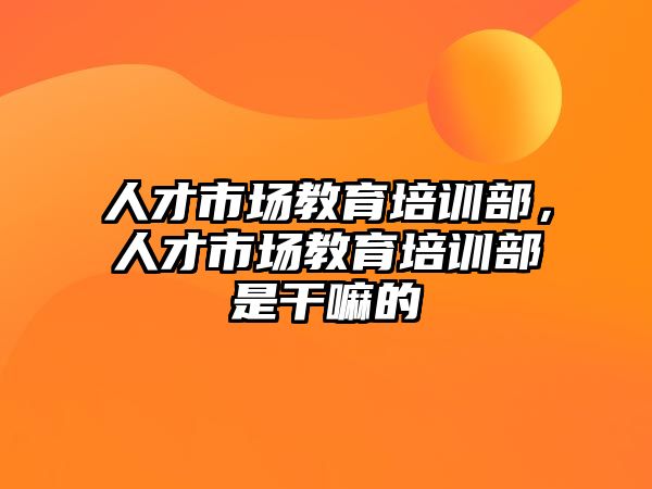 人才市場教育培訓部，人才市場教育培訓部是干嘛的