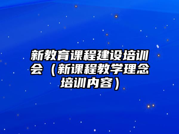 新教育課程建設(shè)培訓(xùn)會（新課程教學(xué)理念培訓(xùn)內(nèi)容）