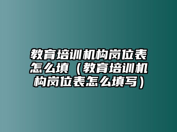 教育培訓機構(gòu)崗位表怎么填（教育培訓機構(gòu)崗位表怎么填寫）